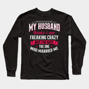 My husband thinks I am freaking crazy But I'm not the one Who married me Long Sleeve T-Shirt